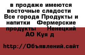 в продаже имеются восточные сладости - Все города Продукты и напитки » Фермерские продукты   . Ненецкий АО,Куя д.